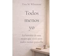 Todos menos yo: La historia de una mujer que vivió para todos menos para ella