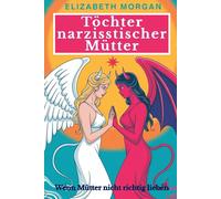 Töchter narzisstischer Mütter - Wenn Mütter nicht richtig lieben: Wie du mütterliche Prägungen überwinden, emotionale Wunden heilen und die Kontrolle über dein Leben zurückgewinnen kannst
