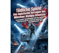 Tödliche Spiele: Das logistische Versagen des Münchner Olympia-Attentats: Terrorismus, Geiselnahme, und die blutige Geburtsstunde der modernen deutschen Spezialeinheiten, 1972