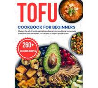tofu cookbook for beginners: Master the art of turning simple soybeans into nourishing homemade creations with more than 260 recipes to inspire your kitchen
