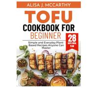 TOFU COOKBOOK FOR BEGINNERS: Simple and Everyday Plant-Based Recipes Anyone Can Master (Simple delicious cookbook)