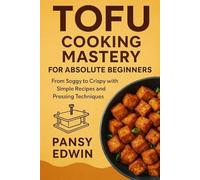 TOFU COOKING MASTERY FOR ABSOLUTE BEGINNERS: From Soggy to Crispy with Simple Recipes and Pressing Techniques (The Tofu Kitchen Essentials Series)
