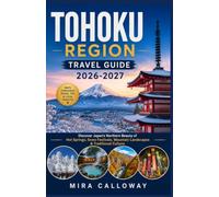 TOHOKU REGION TRAVEL GUIDE 2026-2027: Discover Japan’s Northern Beauty of Hot Springs, Snow Festivals, Mountain Landscapes & Traditional Culture