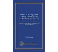 Tokens of the eighteenth century connected with booksellers & bookmakers: (authors, printers, publishers, engravers, and paper makers)