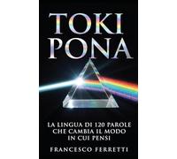 TOKI PONA - La lingua di 120 parole che cambia il modo in cui pensi: Impara a comunicare, semplificare e vedere il mondo con la lingua artificiale più affascinante mai creata