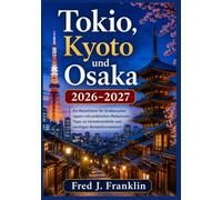 Tokio, Kyoto und Osaka 2026-2027: Ein Reiseführer für Erstbesucher Japans mit praktischen Reiserouten, Tipps zu Verkehrsmitteln und wichtigen Reiseinformationen