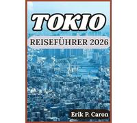 TOKIO REISEFÜHRER 2026: Tokios Vergangenheit, Gegenwart und Zukunft entdecken: Tipps für jeden Besucher (Erik P. Carons Welt navigations führer)