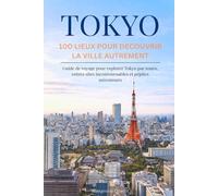 TOKYO 100 LIEUX POUR DECOUVRIR LA VILLE AUTREMENT: Guide de voyage pour explorer Tokyo par zones, entre sites incontournables et pépites méconnues