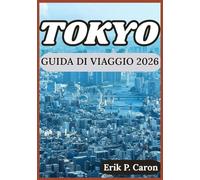 TOKYO GUIDA DI VIAGGIO 2026: Alla scoperta del passato, del presente e del futuro di Tokyo: consigli per ogni visitatore (Le Guide del Navigatore del Mondo di Erik P. Caron)