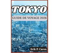 TOKYO GUIDE DE VOYAGE 2026: Découvrir le passé, le présent et l’avenir de Tokyo : conseils pour tous les visiteurs (Guides de navigation mondiale d’Erik P. Caron)