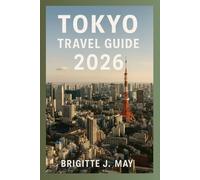 Tokyo Travel Guide 2026: The Complete Guide to Attractions, Hidden Gems, Seasonal Festivals, Historic Sites, Local Eats, and Essential Itineraries