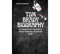 TOM BRADY BIOGRAPHY: From Underdog to Icon: The Journey of Discipline, Determination, and Unmatched Success (Gridiron Greats: Living Legends and Rising Stars of NFL & College Football)