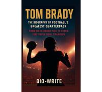 TOM BRADY, THE BIOGRAPHY OF FOOTBALL’S GREATEST QUARTERBACK: From Sixth-Round Pick to Seven-Time Super Bowl Champion