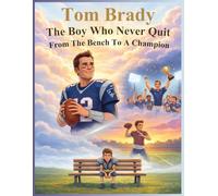 Tom Brady: The Boy Who Never Quit From the Bench to a Champion: An Inspiring American Football Story for Kids About a Young Quarterback Who Never Gave Up