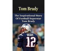 Tom Brady: The Inspirational Story of Football Superstar Tom Brady (Tom Brady Unauthorized Biography, New England Patriots, Michigan, NFL Books)