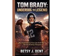 TOM BRADY: UNDERDOG TO LEGEND: The Untold Journey From Late Draft Pick to Record-Breaking Champion
