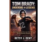 TOM BRADY: UNDERDOG TO LEGEND: The Untold Journey From Late Draft Pick to Record-Breaking Champion
