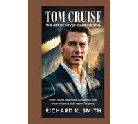 Tom Cruise: The Art of Never Standing Still: From Young Heartthrob to Fearless Icon in an Industry That Never Forgives