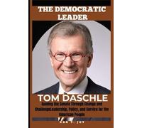 TOM DASCHLE THE DEMOCRATIC LEADER: Guiding the Senate Through Change and Challenge Leadership, Policy, and Service for the American People