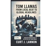 TOM LLAMAS: FROM LOCAL BEAT TO GLOBAL HEADLINES: HOW ONE REPORTER ROSE TO THE TOP IN A 24/7 NEWS WORLD