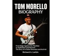 Tom Morello Biography: From Rage Against the Machine to Audioslave and Beyond - The Story of a Guitar Innovator and Activist
