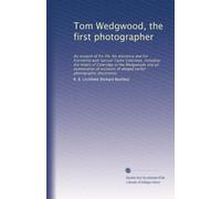 Tom Wedgwood, the first photographer: An account of his life, his discovery and his friendship with Samuel Taylor Coleridge, including the letters of ... of alleged earlier photographic discoveries
