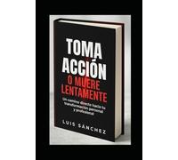 Toma acción o muere lentamente: Un camino directo hacia tu transformación personal y profesional