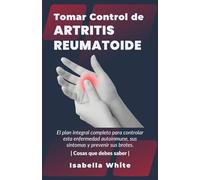 Tomar Control de Artritis Reumatoide: El plan integral completo para controlar esta enfermedad autoinmune, sus síntomas y prevenir sus brotes | Cosas que debes saber |
