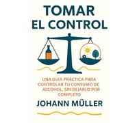 TOMAR EL CONTROL: Una guía práctica para controlar tu consumo de alcohol sin dejarlo por completo