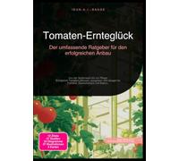 Tomaten-Ernteglück: Der umfassende Ratgeber für den erfolgreichen Anbau: Von der Sortenwahl bis zur Pflege: Erfolgreich Tomaten pflanzen, ausgeizen und düngen für Freiland, Gewächshaus und Balkon.