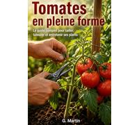 Tomates en pleine forme: Le guide complet pour tailler, tuteurer et entretenir ses plants afin d'obtenir une récolte abondante tout l'été
