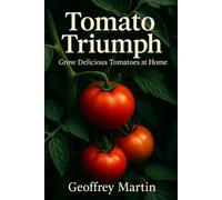 Tomato Triumph: Mastering the Art of Growing Tomatoes: A Practical Guide to Cultivating Delicious Tomatoes at Home