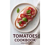 Tomatoes Cookbook: Deliciously Easy And Healthy Recipes Using Tomatoes In Sauces, Soups, Salads, And Main Dishes For Everyday Cooking