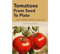 Tomatoes : From Seed To Plate: How to Grow, Harvest, and Cook