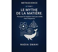 TOME 1 - LE MYTHE DE LA MATIÈRE: Pourquoi la matière n’est pas solide, mais fréquence.