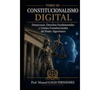 TOMO III CONSTITUCIONALISMO DIGITAL: Democracia, Derechos Fundamentales y Límites Constitucionales del Poder Algorítmico (CIVILIZACIÓN ALGORÍTMICA)