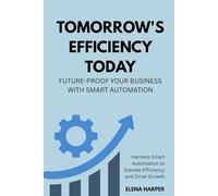 Tomorrow's Efficiency Today: Future-Proof Your Business with Smart Automation: Harness Smart Automation to Elevate Efficiency and Drive Growth