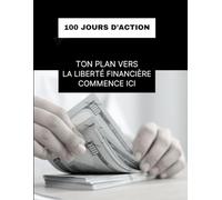 Ton plan vers la liberté financière commence ici - 100 jours d’action: 100 jours pour bâtir un business rentable, solide et aligné - même si tu pars de zéro