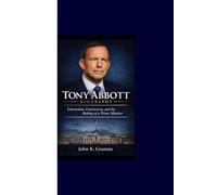 TONY ABBOTT BIOGRAPHY: Conviction, Controversy, and the Making of a Prime Minister