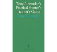 Tony Alexander's Practical Hunter's Trapper's Guide: The Secrets of the Art Told by an Experienced Trapper in His Own Way to the Hunters Trappers of America
