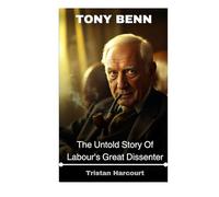 Tony Benn: The Untold Story Of Labour's Great Dissenter