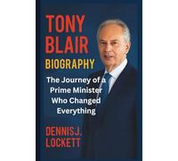 TONY BLAIR BIOGRAPHY: The Journey of a Prime Minister Who Changed Everything