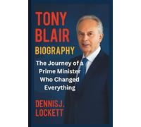 TONY BLAIR BIOGRAPHY: The Journey of a Prime Minister Who Changed Everything