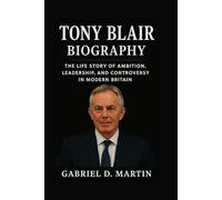 TONY BLAIR BIOGRAPHY: THE LIFE STORY OF AMBITION, LEADERSHIP, AND CONTROVERSY IN MODERN BRITAIN