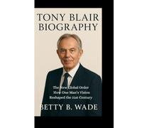 TONY BLAIR BIOGRAPHY: The New Global Order How One Man’s Vision Reshaped the 21st Century
