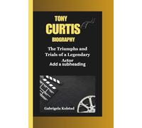 TONY CURTIS BIOGRAPHY: The Triumphs and Trials of a Legendary Actor