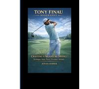 TONY FINAU BIOGRAPHY: CRAFTING A SIGNATURE SWING Technique, Style, Power, Precision, Identity