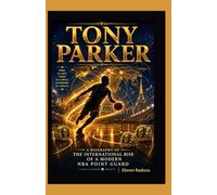 Tony Parker: A Biography of the International Rise of a Modern NBA Point Guard