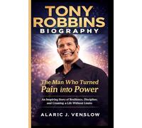 TONY ROBBINS BIOGRAPHY: The Man Who Turned Pain Into Power: An Inspiring Story of Resilience, Discipline, and Creating a Life Without Limits