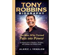 TONY ROBBINS BIOGRAPHY: The Man Who Turned Pain Into Power: An Inspiring Story of Resilience, Discipline, and Creating a Life Without Limits